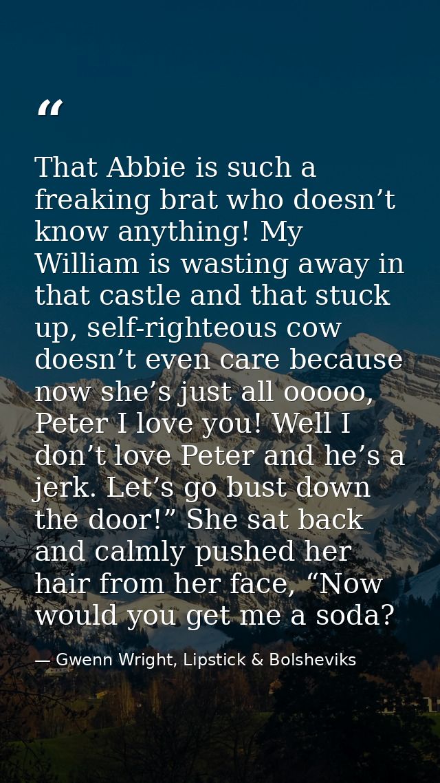 That Abbie is such a freaking brat who doesn’t know anything! My William is wasting away in that castle and that stuck u — Gwenn Wright, Lipstick & Bolsheviks