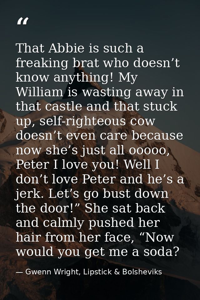 That Abbie is such a freaking brat who doesn’t know anything! My William is wasting away in that castle and that stuck u — Gwenn Wright, Lipstick & Bolsheviks