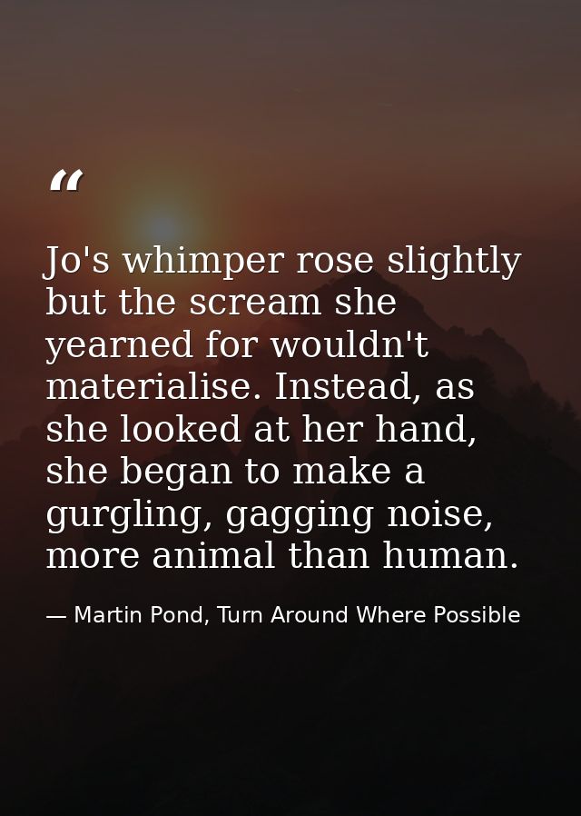 Jo's whimper rose slightly but the scream she yearned for wouldn't materialise. Instead, as she looked at her hand, she  — Martin Pond, Turn Around Where Possible