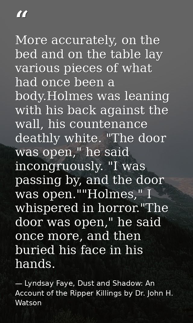 More accurately, on the bed and on the table lay various pieces of what had once been a body.Holmes was leaning with his — Lyndsay Faye, Dust and Shadow: An Account of the Ripper Killings by Dr. John H. Watson
