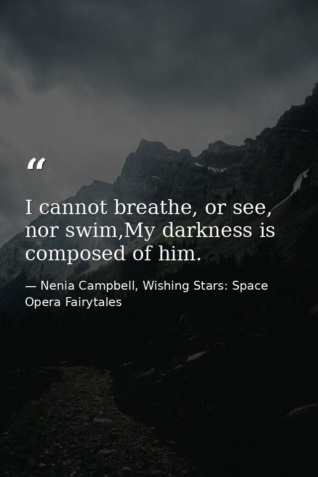 I cannot breathe, or see, nor swim,My darkness is composed of him. — Nenia Campbell, Wishing Stars: Space Opera Fairytales