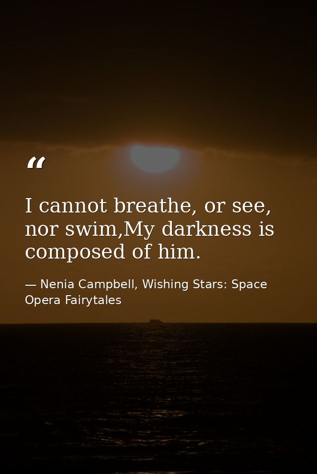 I cannot breathe, or see, nor swim,My darkness is composed of him. — Nenia Campbell, Wishing Stars: Space Opera Fairytales