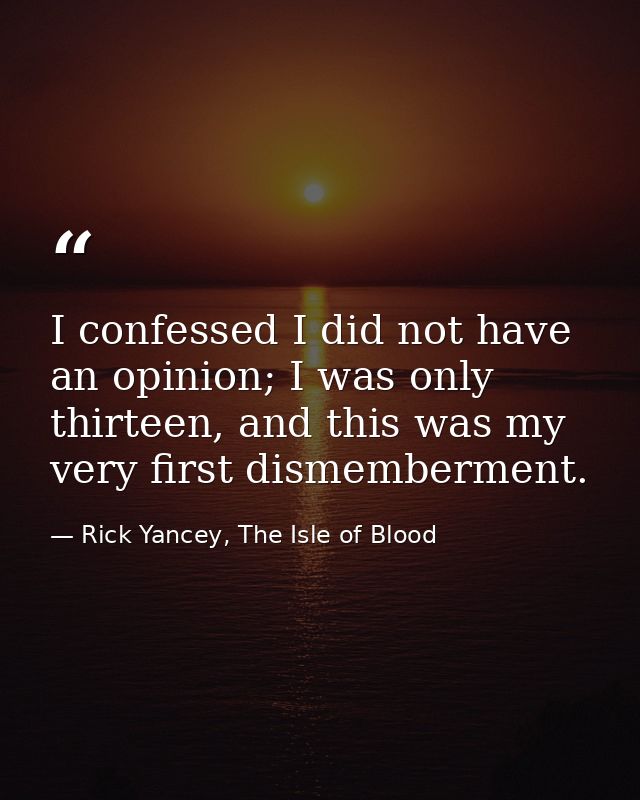 I confessed I did not have an opinion; I was only thirteen, and this was my very first dismemberment. — Rick Yancey, The Isle of Blood