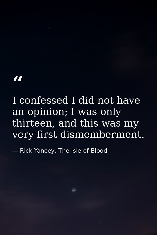 I confessed I did not have an opinion; I was only thirteen, and this was my very first dismemberment. — Rick Yancey, The Isle of Blood