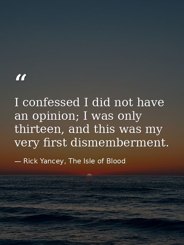 I confessed I did not have an opinion; I was only thirteen, and this was my very first dismemberment. — Rick Yancey, The Isle of Blood