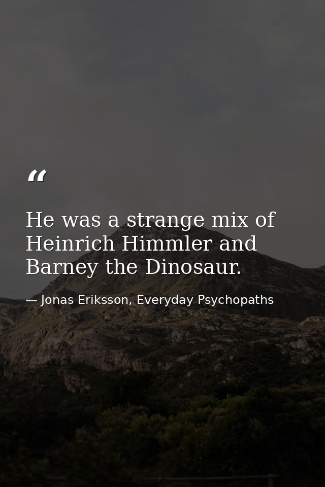 He was a strange mix of Heinrich Himmler and Barney the Dinosaur. — Jonas Eriksson, Everyday Psychopaths