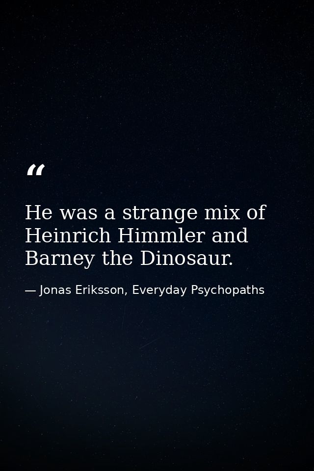 He was a strange mix of Heinrich Himmler and Barney the Dinosaur. — Jonas Eriksson, Everyday Psychopaths