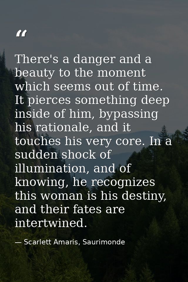 There's a danger and a beauty to the moment which seems out of time. It pierces something deep inside of him, bypassing  — Scarlett Amaris, Saurimonde