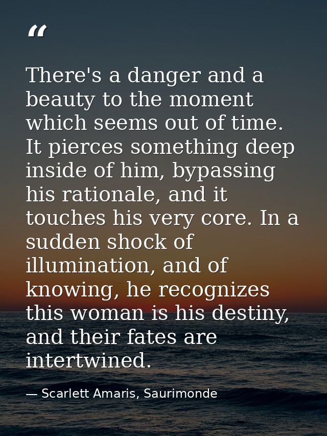 There's a danger and a beauty to the moment which seems out of time. It pierces something deep inside of him, bypassing  — Scarlett Amaris, Saurimonde
