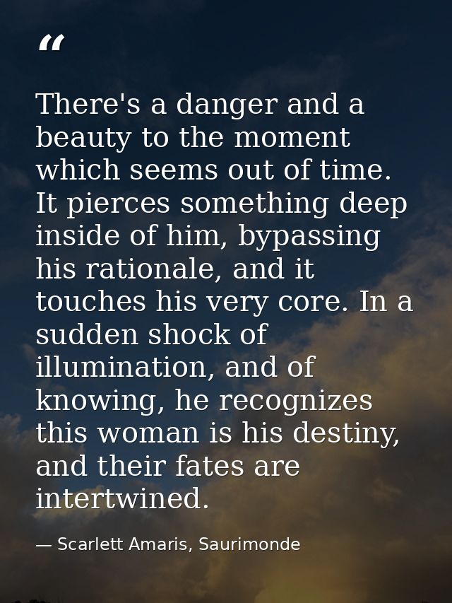 There's a danger and a beauty to the moment which seems out of time. It pierces something deep inside of him, bypassing  — Scarlett Amaris, Saurimonde