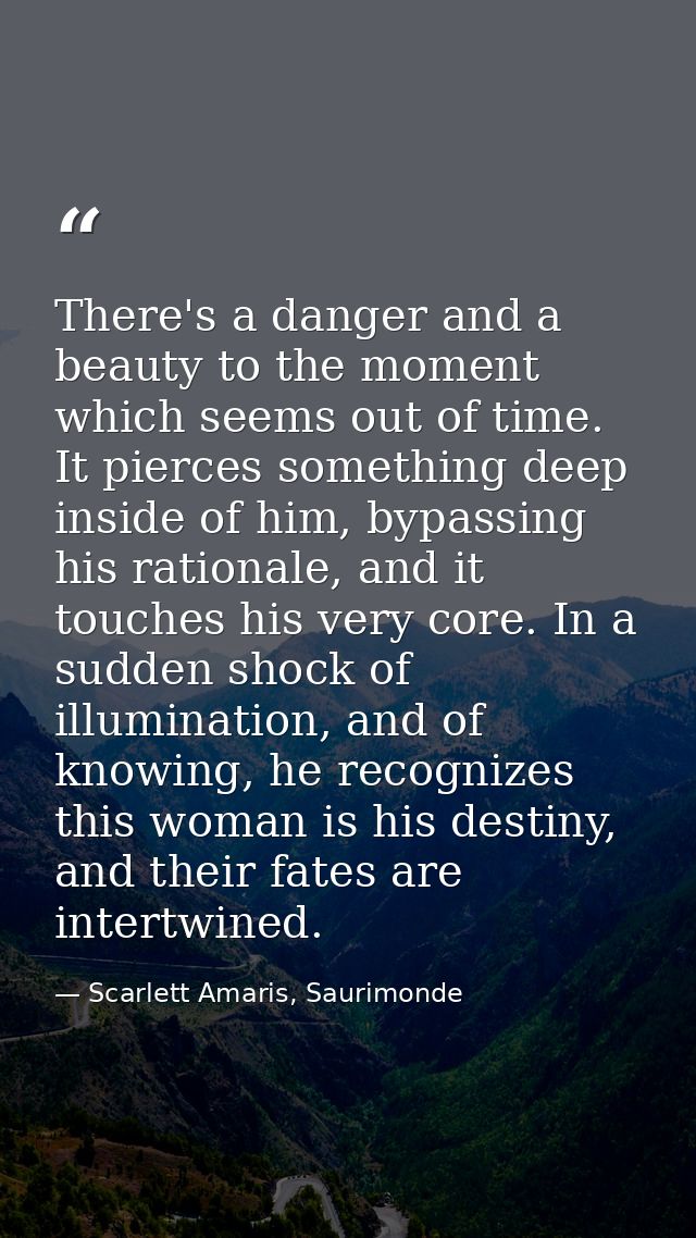 There's a danger and a beauty to the moment which seems out of time. It pierces something deep inside of him, bypassing  — Scarlett Amaris, Saurimonde