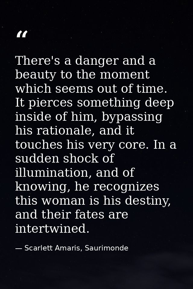 There's a danger and a beauty to the moment which seems out of time. It pierces something deep inside of him, bypassing  — Scarlett Amaris, Saurimonde