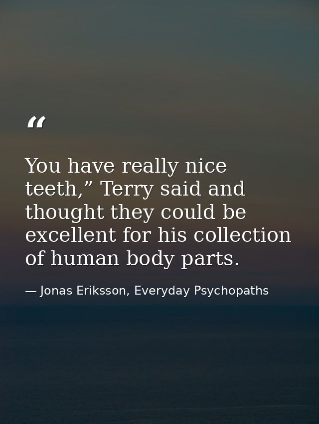 You have really nice teeth,” Terry said and thought they could be excellent for his collection of human body parts. — Jonas Eriksson, Everyday Psychopaths