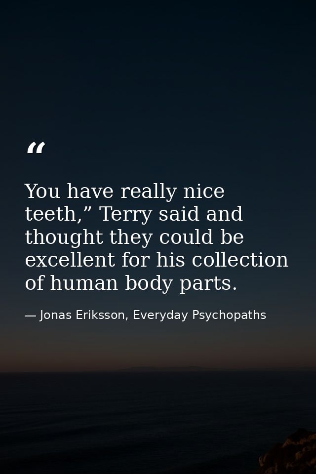 You have really nice teeth,” Terry said and thought they could be excellent for his collection of human body parts. — Jonas Eriksson, Everyday Psychopaths