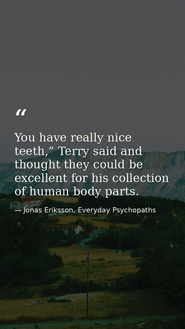 You have really nice teeth,” Terry said and thought they could be excellent for his collection of human body parts. — Jonas Eriksson, Everyday Psychopaths