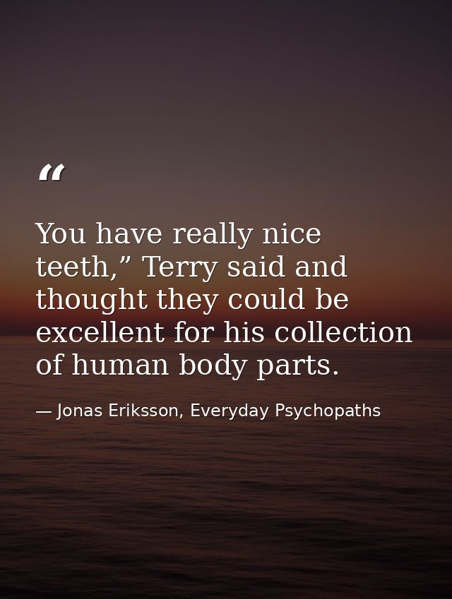 You have really nice teeth,” Terry said and thought they could be excellent for his collection of human body parts. — Jonas Eriksson, Everyday Psychopaths
