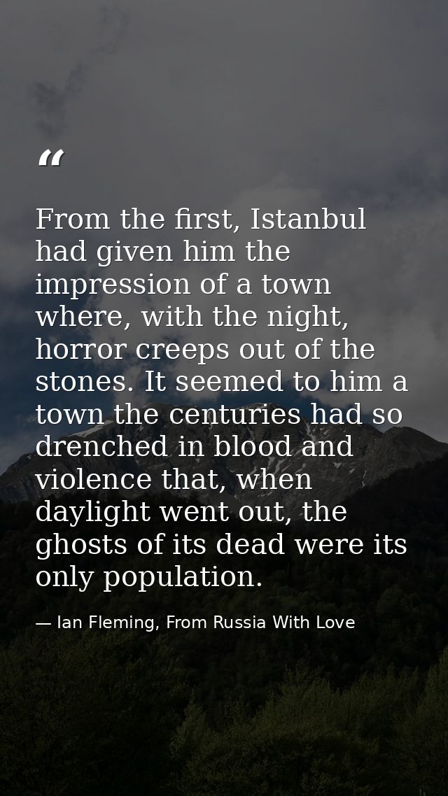From the first, Istanbul had given him the impression of a town where, with the night, horror creeps out of the stones.  — Ian Fleming, From Russia With Love