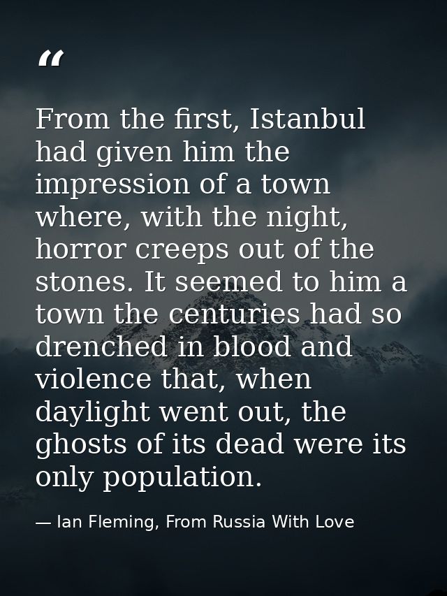 From the first, Istanbul had given him the impression of a town where, with the night, horror creeps out of the stones.  — Ian Fleming, From Russia With Love