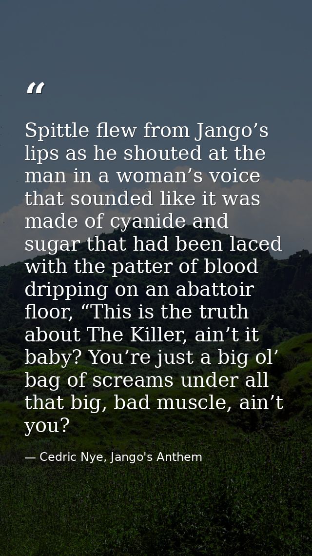 Spittle flew from Jango’s lips as he shouted at the man in a woman’s voice that sounded like it was made of cyanide and  — Cedric Nye, Jango's Anthem
