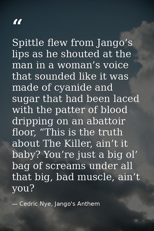 Spittle flew from Jango’s lips as he shouted at the man in a woman’s voice that sounded like it was made of cyanide and  — Cedric Nye, Jango's Anthem