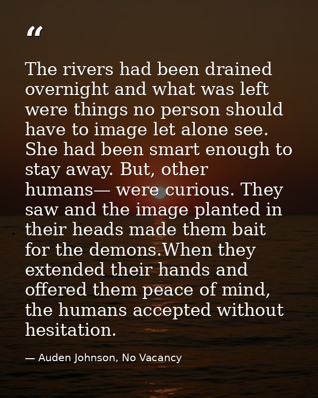The rivers had been drained overnight and what was left were things no person should have to image let alone see. She ha — Auden Johnson, No Vacancy