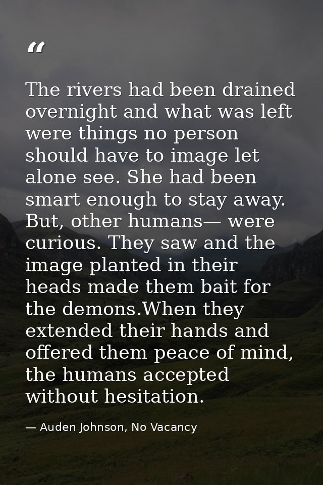 The rivers had been drained overnight and what was left were things no person should have to image let alone see. She ha — Auden Johnson, No Vacancy