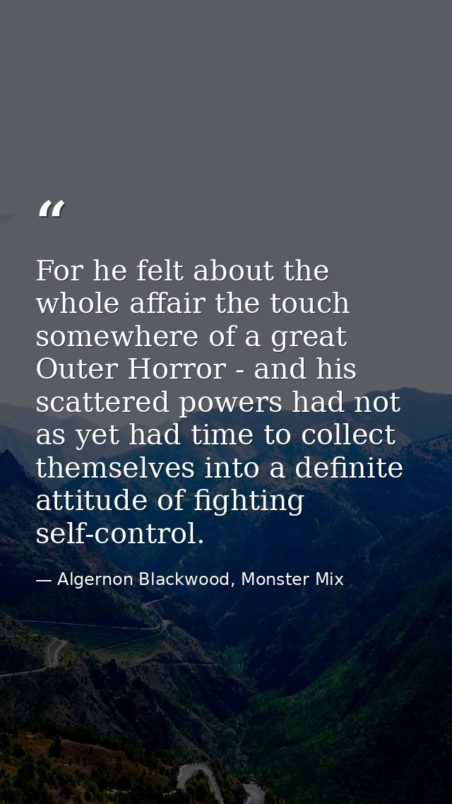 For he felt about the whole affair the touch somewhere of a great Outer Horror - and his scattered powers had not as yet — Algernon Blackwood, Monster Mix