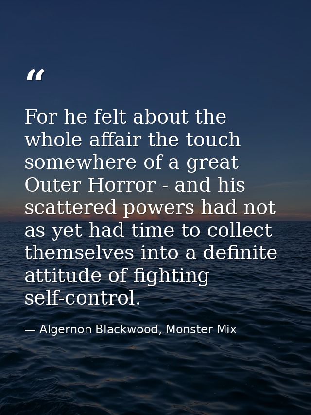 For he felt about the whole affair the touch somewhere of a great Outer Horror - and his scattered powers had not as yet — Algernon Blackwood, Monster Mix
