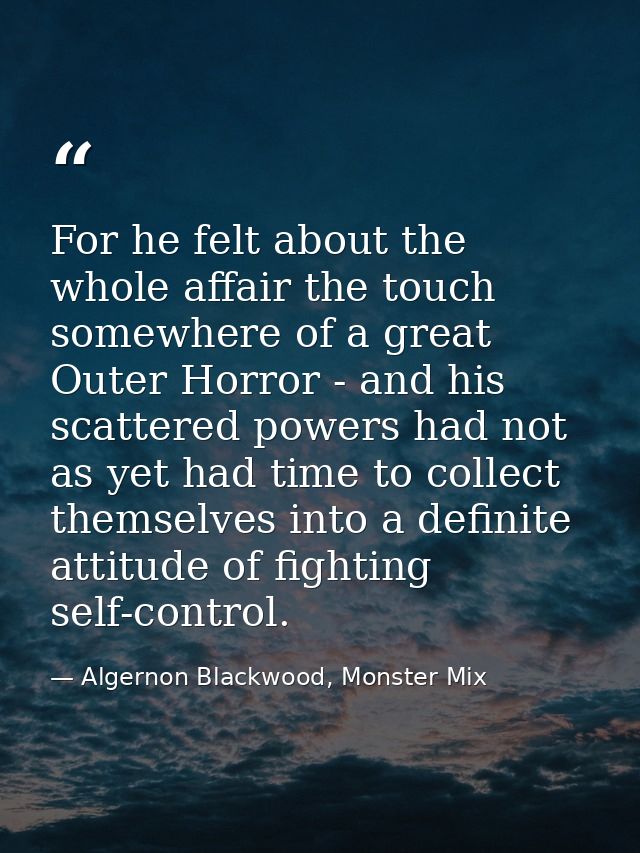 For he felt about the whole affair the touch somewhere of a great Outer Horror - and his scattered powers had not as yet — Algernon Blackwood, Monster Mix