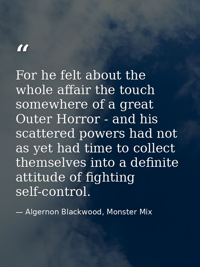 For he felt about the whole affair the touch somewhere of a great Outer Horror - and his scattered powers had not as yet — Algernon Blackwood, Monster Mix