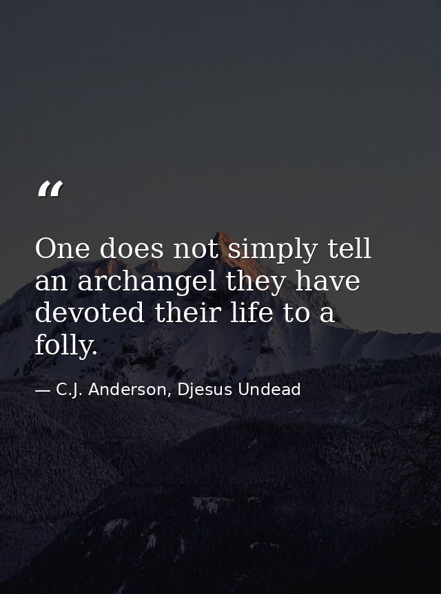 One does not simply tell an archangel they have devoted their life to a folly. — C.J. Anderson, Djesus Undead