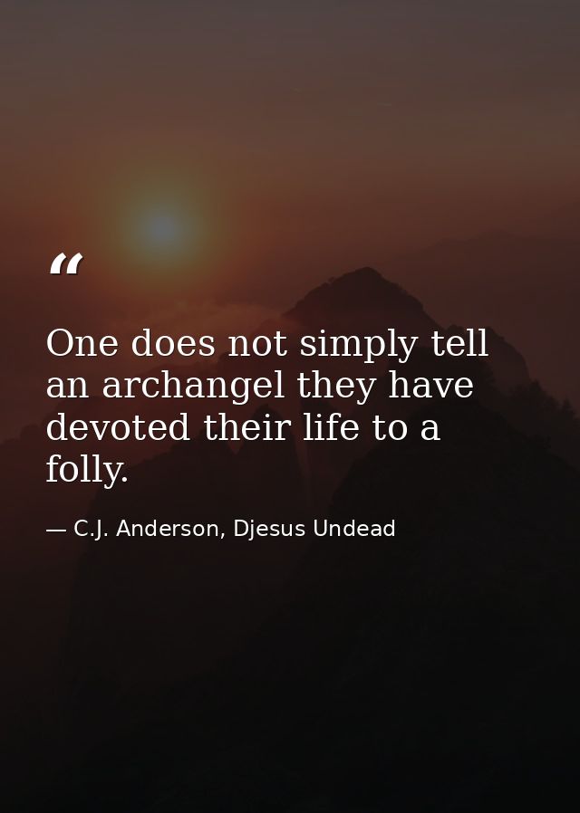 One does not simply tell an archangel they have devoted their life to a folly. — C.J. Anderson, Djesus Undead