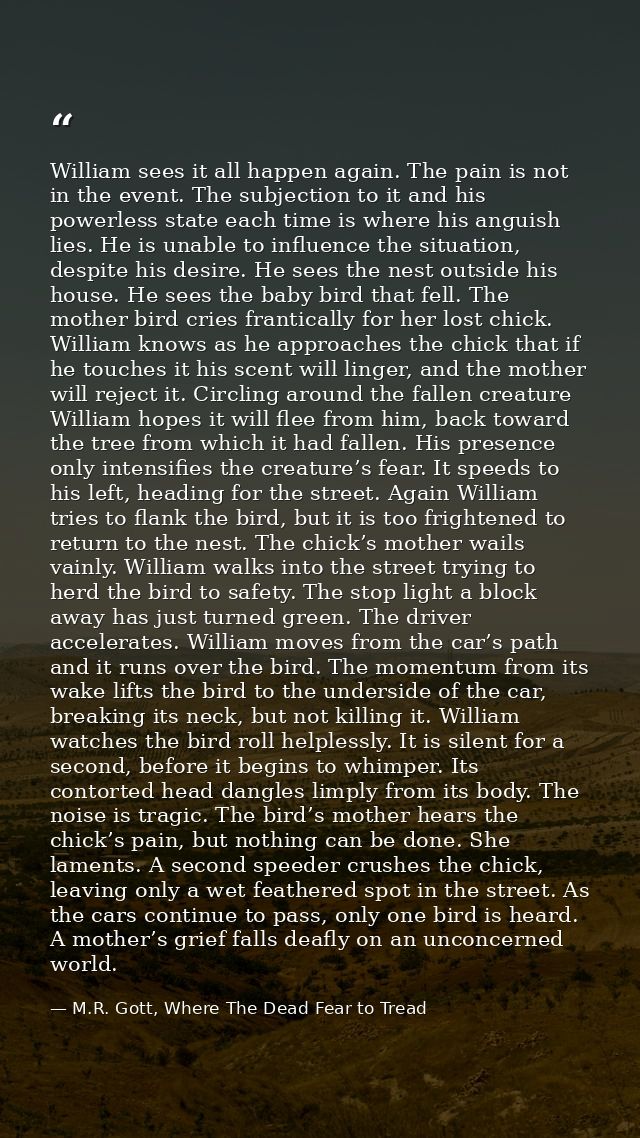 William sees it all happen again. The pain is not in the event. The subjection to it and his powerless state each time i — M.R. Gott, Where The Dead Fear to Tread