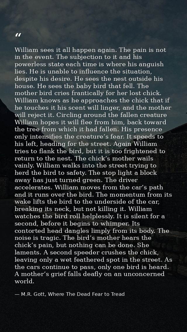 William sees it all happen again. The pain is not in the event. The subjection to it and his powerless state each time i — M.R. Gott, Where The Dead Fear to Tread