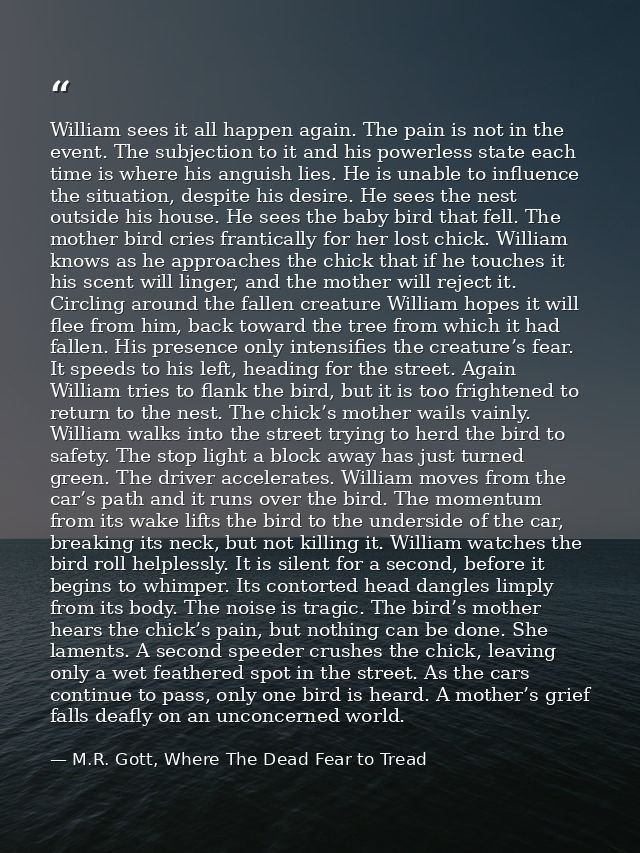 William sees it all happen again. The pain is not in the event. The subjection to it and his powerless state each time i — M.R. Gott, Where The Dead Fear to Tread