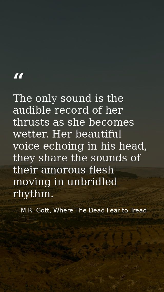 The only sound is the audible record of her thrusts as she becomes wetter. Her beautiful voice echoing in his head, they — M.R. Gott, Where The Dead Fear to Tread