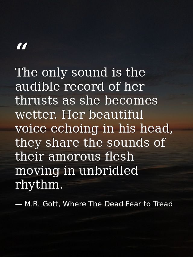 The only sound is the audible record of her thrusts as she becomes wetter. Her beautiful voice echoing in his head, they — M.R. Gott, Where The Dead Fear to Tread