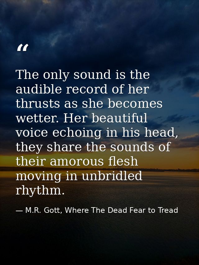 The only sound is the audible record of her thrusts as she becomes wetter. Her beautiful voice echoing in his head, they — M.R. Gott, Where The Dead Fear to Tread