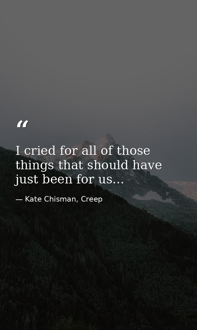 I cried for all of those things that should have just been for us... — Kate Chisman, Creep