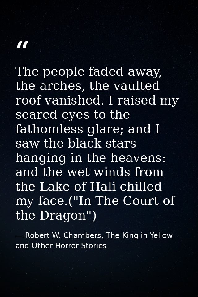 The people faded away, the arches, the vaulted roof vanished. I raised my seared eyes to the fathomless glare; and I saw — Robert W. Chambers, The King in Yellow and Other Horror Stories