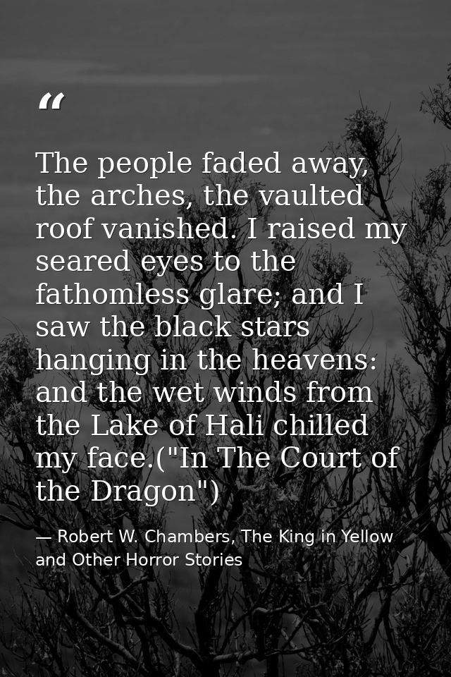The people faded away, the arches, the vaulted roof vanished. I raised my seared eyes to the fathomless glare; and I saw — Robert W. Chambers, The King in Yellow and Other Horror Stories