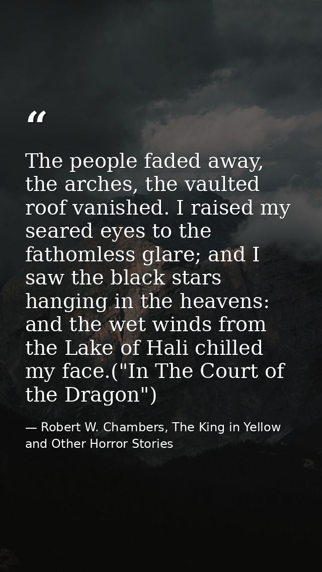 The people faded away, the arches, the vaulted roof vanished. I raised my seared eyes to the fathomless glare; and I saw — Robert W. Chambers, The King in Yellow and Other Horror Stories