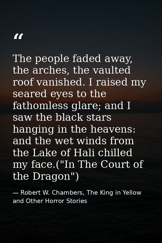 The people faded away, the arches, the vaulted roof vanished. I raised my seared eyes to the fathomless glare; and I saw — Robert W. Chambers, The King in Yellow and Other Horror Stories