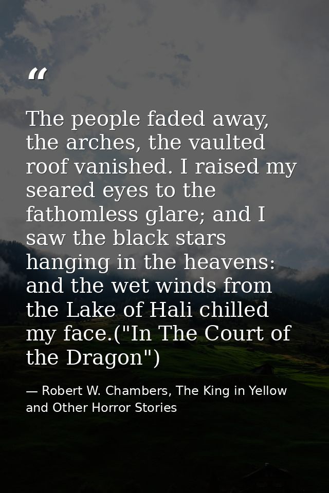 The people faded away, the arches, the vaulted roof vanished. I raised my seared eyes to the fathomless glare; and I saw — Robert W. Chambers, The King in Yellow and Other Horror Stories