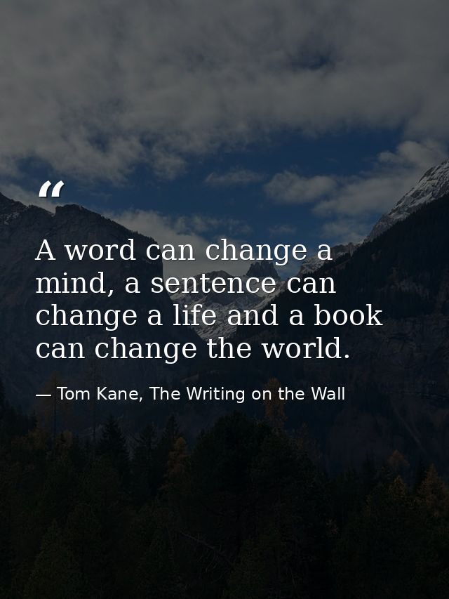 A word can change a mind, a sentence can change a life and a book can change the world. — Tom Kane, The Writing on the Wall