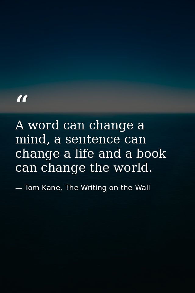 A word can change a mind, a sentence can change a life and a book can change the world. — Tom Kane, The Writing on the Wall