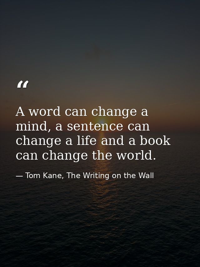 A word can change a mind, a sentence can change a life and a book can change the world. — Tom Kane, The Writing on the Wall