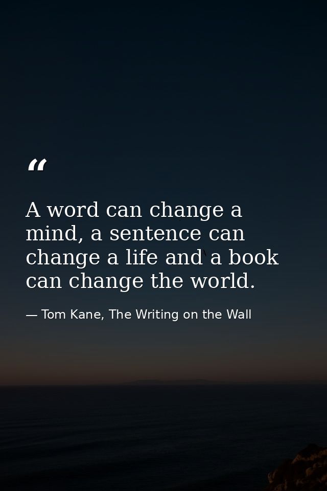 A word can change a mind, a sentence can change a life and a book can change the world. — Tom Kane, The Writing on the Wall
