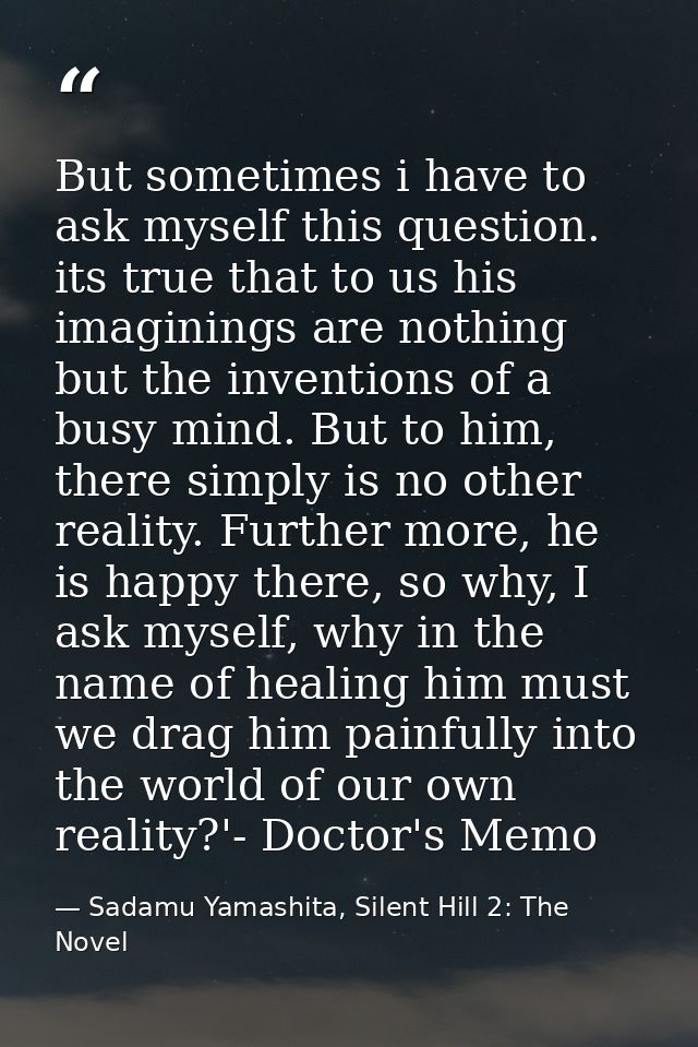 But sometimes i have to ask myself this question. its true that to us his imaginings are nothing but the inventions of a — Sadamu Yamashita, Silent Hill 2: The Novel