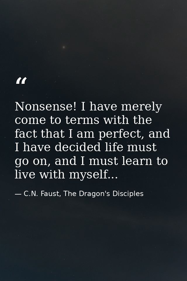Nonsense! I have merely come to terms with the fact that I am perfect, and I have decided life must go on, and I must le — C.N. Faust, The Dragon's Disciples